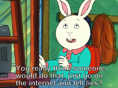 Buster from "Arthur", looking perturbed: "You really think someone would do that, just go on the internet and tell lies?"